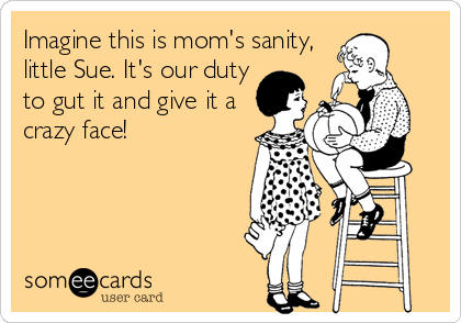 Imagine this is mom's sanity,
little Sue. It's our duty
to gut it and give it a
crazy face!