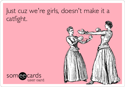 Just cuz we're girls, doesn't make it a
catfight.