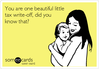 You are one beautiful little
tax write-off, did you
know that?
