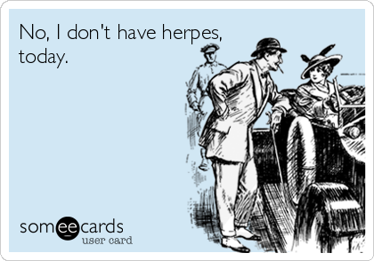 No, I don't have herpes,
today.