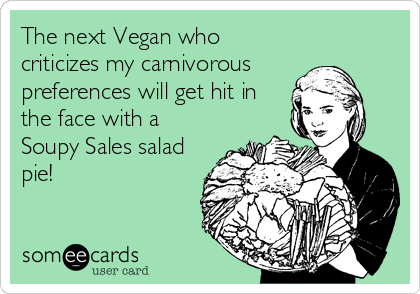 The next Vegan who
criticizes my carnivorous 
preferences will get hit in
the face with a
Soupy Sales salad
pie!