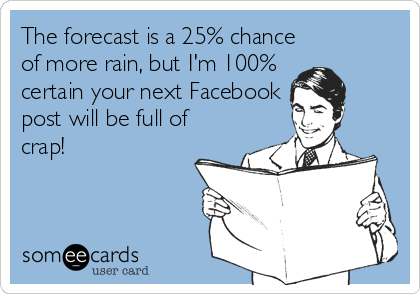 The forecast is a 25% chance
of more rain, but I'm 100%
certain your next Facebook
post will be full of
crap!