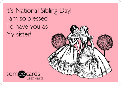 It's National Sibling Day! 
I am so blessed 
To have you as 
My sister!