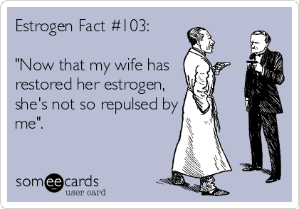 Estrogen Fact #103:

"Now that my wife has 
restored her estrogen,
she's not so repulsed by
me".