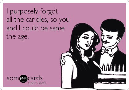 I purposely forgot 
all the candles, so you
and I could be same
the age.