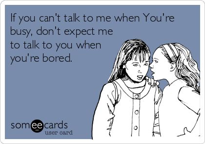 If you can't talk to me when You're
busy, don't expect me
to talk to you when
you're bored.