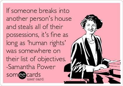 If someone breaks into
another person's house
and steals all of their
possessions, it's fine as
long as 'human rights'
was somewhere on
their list of objectives.
-Samantha Power