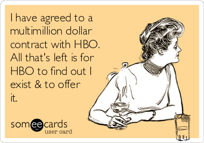I have agreed to a
multimillion dollar
contract with HBO.
All that's left is for
HBO to find out I
exist & to offer
it.