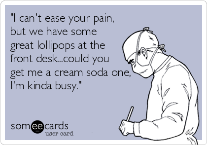 "I can't ease your pain,
but we have some
great lollipops at the
front desk...could you
get me a cream soda one,
I'm kinda busy."