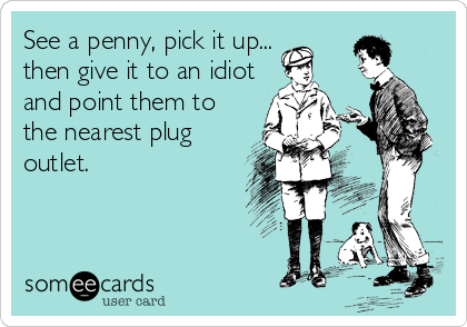 See a penny, pick it up... 
then give it to an idiot
and point them to
the nearest plug
outlet.