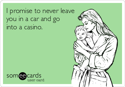 I promise to never leave
you in a car and go
into a casino.