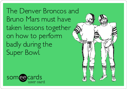 The Denver Broncos and
Bruno Mars must have
taken lessons together 
on how to perform 
badly during the 
Super Bowl.