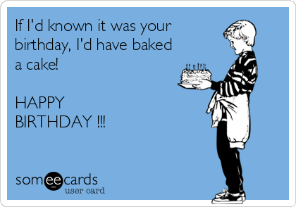 If I'd known it was your
birthday, I'd have baked
a cake!

HAPPY
BIRTHDAY !!!