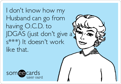I don't know how my
Husband can go from
having O.C.D. to
JDGAS (just don't give a
s***) It doesn't work
like that.