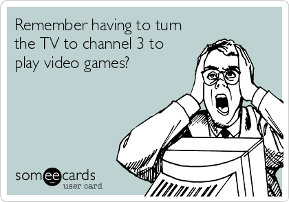 Remember having to turn
the TV to channel 3 to
play video games?