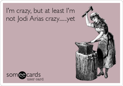 I'm crazy, but at least I'm
not Jodi Arias crazy......yet