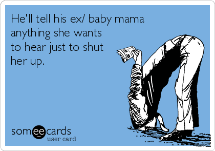 He'll tell his ex/ baby mama
anything she wants
to hear just to shut
her up.