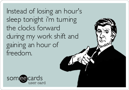 Instead of losing an hour's
sleep tonight i'm turning
the clocks forward
during my work shift and
gaining an hour of
freedom.