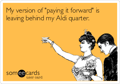 My version of "paying it forward" is
leaving behind my Aldi quarter.