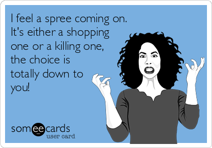 I feel a spree coming on.
It's either a shopping
one or a killing one,
the choice is
totally down to
you!
