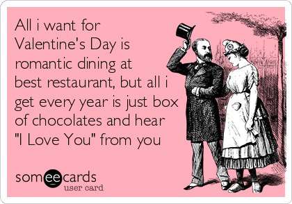 All i want for 
Valentine's Day is
romantic dining at
best restaurant, but all i
get every year is just box
of chocolates and hear  
"I Love You" from you