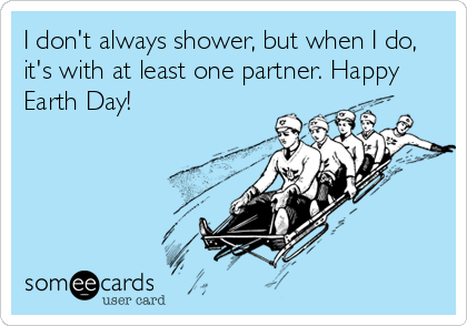 I don't always shower, but when I do,
it's with at least one partner. Happy
Earth Day!