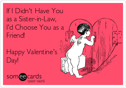 If I Didn't Have You
as a Sister-in-Law,
I'd Choose You as a
Friend!

Happy Valentine's
Day!