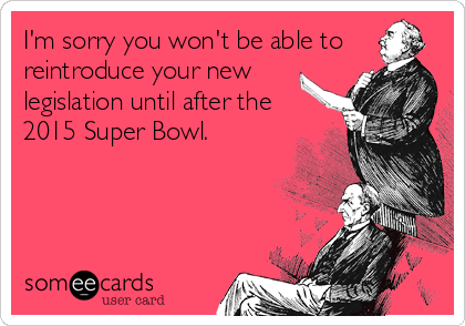 I'm sorry you won't be able to
reintroduce your new
legislation until after the
2015 Super Bowl.