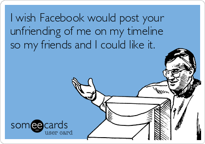 I wish Facebook would post your
unfriending of me on my timeline
so my friends and I could like it.