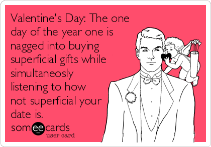 Valentine's Day: The one
day of the year one is
nagged into buying
superficial gifts while
simultaneosly
listening to how
not superficial your
date is.