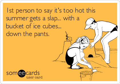 1st person to say it's too hot this
summer gets a slap... with a
bucket of ice cubes...
down the pants.