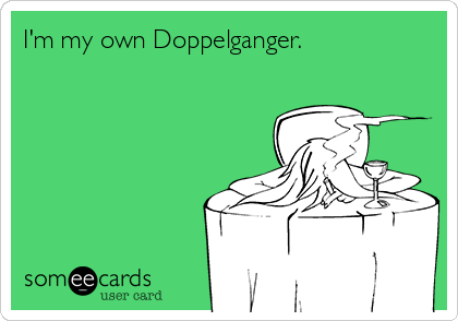 I'm my own Doppelganger.
