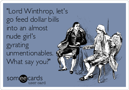 "Lord Winthrop, let's
go feed dollar bills
into an almost
nude girl's
gyrating
unmentionables. 
What say you?"