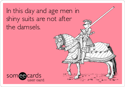 In this day and age men in
shiny suits are not after
the damsels.