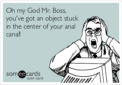 Oh my God Mr. Boss,
you've got an object stuck
in the center of your anal
canal!