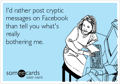 I'd rather post cryptic
messages on Facebook 
than tell you what's
really
bothering me.