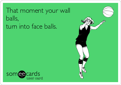 That moment your wall
balls,
turn into face balls.