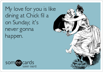 My love for you is like
dining at Chick fil a
on Sunday; it's
never gonna
happen.
