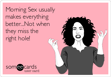 Morning Sex usually
makes everything
better...Not when
they miss the
right hole!