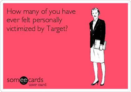 How many of you have
ever felt personally
victimized by Target?