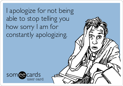 I apologize for not being
able to stop telling you
how sorry I am for
constantly apologizing.
