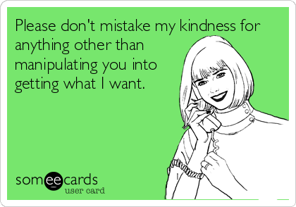 Please don't mistake my kindness for
anything other than
manipulating you into
getting what I want.