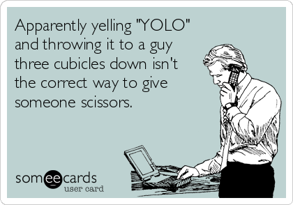 Apparently yelling "YOLO"
and throwing it to a guy
three cubicles down isn't 
the correct way to give
someone scissors.