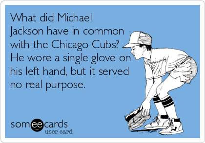 What did Michael Jackson have in common with the Chicago Cubs? He wore a  single glove on his left hand, but it served no real purpose.