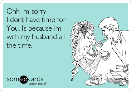 Ohh im sorry
I dont have time for 
You. Is because im
with my husband all
the time.
