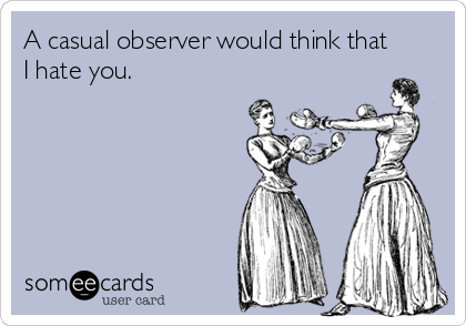 A casual observer would think that
I hate you.