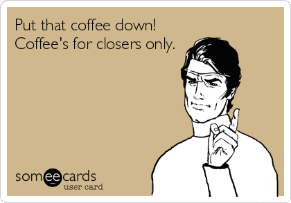 Put that coffee down!
Coffee's for closers only.