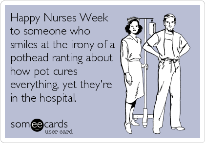 Happy Nurses Week
to someone who
smiles at the irony of a
pothead ranting about
how pot cures
everything, yet they're
in the hospital.