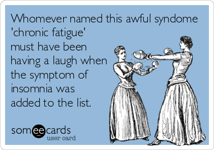 Whomever named this awful syndome
'chronic fatigue'
must have been
having a laugh when
the symptom of
insomnia was
added to the list.