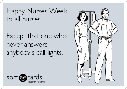 Happy Nurses Week
to all nurses!

Except that one who
never answers
anybody's call lights.